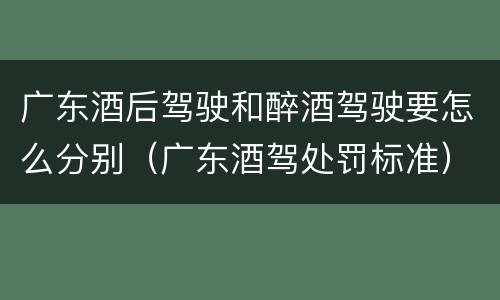 广东酒后驾驶和醉酒驾驶要怎么分别（广东酒驾处罚标准）