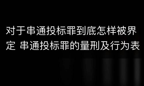 对于串通投标罪到底怎样被界定 串通投标罪的量刑及行为表现