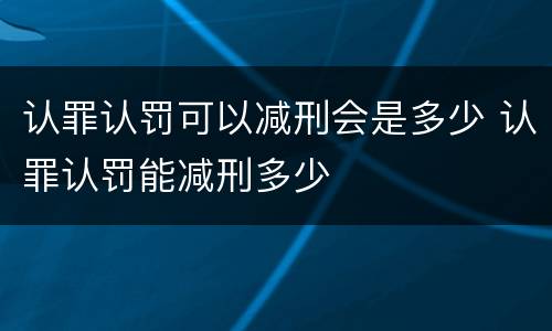 认罪认罚可以减刑会是多少 认罪认罚能减刑多少