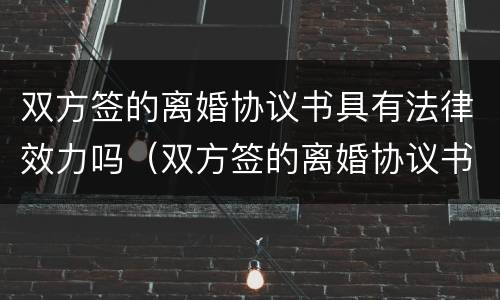 双方签的离婚协议书具有法律效力吗（双方签的离婚协议书具有法律效力吗为什么）