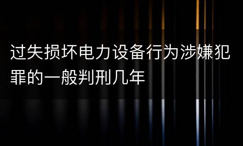 过失损坏电力设备行为涉嫌犯罪的一般判刑几年