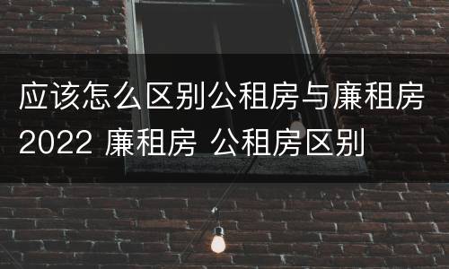 应该怎么区别公租房与廉租房2022 廉租房 公租房区别