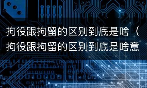 拘役跟拘留的区别到底是啥（拘役跟拘留的区别到底是啥意思）