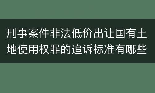 刑事案件非法低价出让国有土地使用权罪的追诉标准有哪些