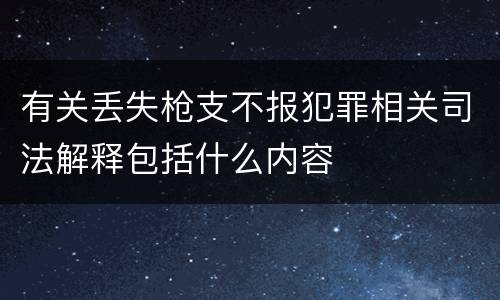 有关丢失枪支不报犯罪相关司法解释包括什么内容