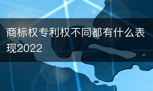 商标权专利权不同都有什么表现2022
