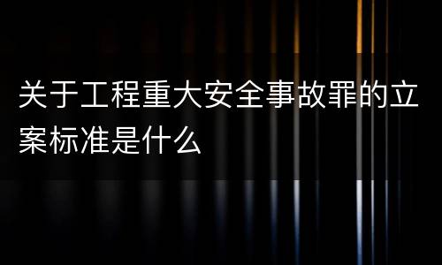 关于工程重大安全事故罪的立案标准是什么