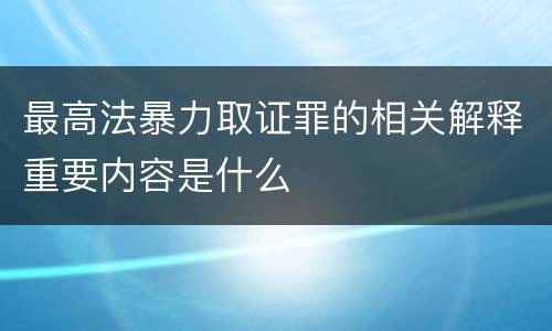 最高法暴力取证罪的相关解释重要内容是什么