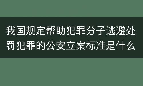 我国规定帮助犯罪分子逃避处罚犯罪的公安立案标准是什么