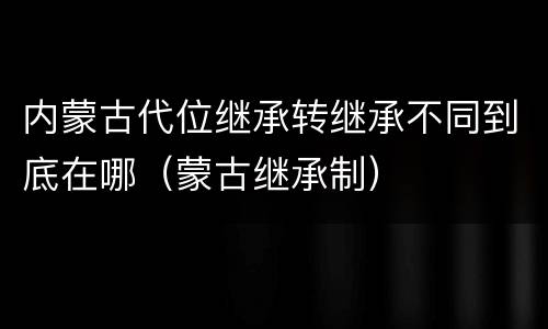 内蒙古代位继承转继承不同到底在哪（蒙古继承制）