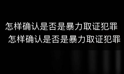 怎样确认是否是暴力取证犯罪 怎样确认是否是暴力取证犯罪嫌疑人