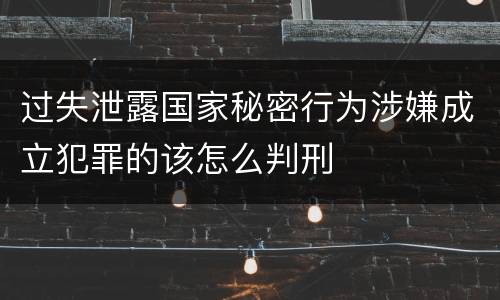过失泄露国家秘密行为涉嫌成立犯罪的该怎么判刑