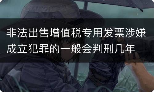 非法出售增值税专用发票涉嫌成立犯罪的一般会判刑几年