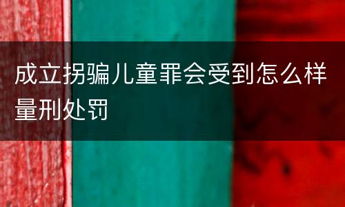 成立拐骗儿童罪会受到怎么样量刑处罚