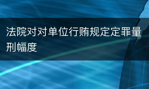 法院对对单位行贿规定定罪量刑幅度