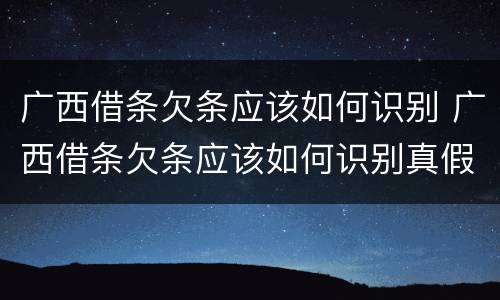 广西借条欠条应该如何识别 广西借条欠条应该如何识别真假