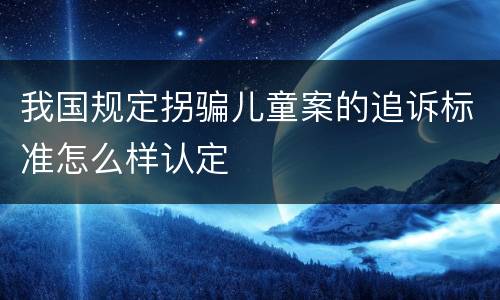 我国规定拐骗儿童案的追诉标准怎么样认定