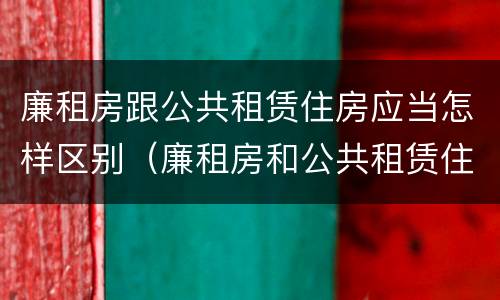 廉租房跟公共租赁住房应当怎样区别（廉租房和公共租赁住房有什么区别）