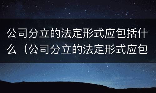 公司分立的法定形式应包括什么（公司分立的法定形式应包括什么）