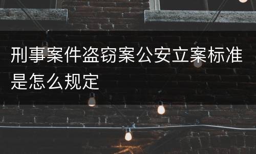 刑事案件盗窃案公安立案标准是怎么规定