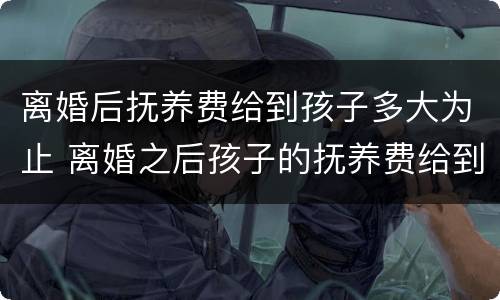 离婚后抚养费给到孩子多大为止 离婚之后孩子的抚养费给到孩子多大