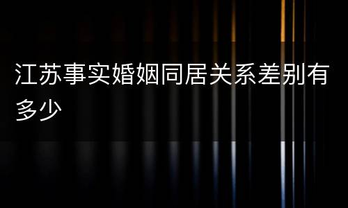 江苏事实婚姻同居关系差别有多少
