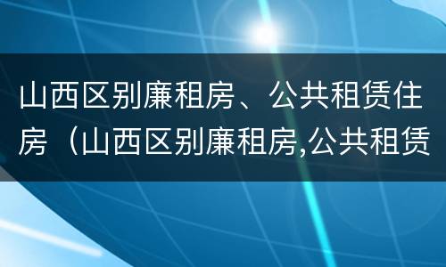山西区别廉租房、公共租赁住房（山西区别廉租房,公共租赁住房标准）