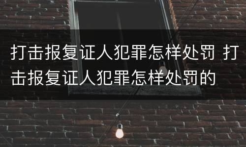 打击报复证人犯罪怎样处罚 打击报复证人犯罪怎样处罚的