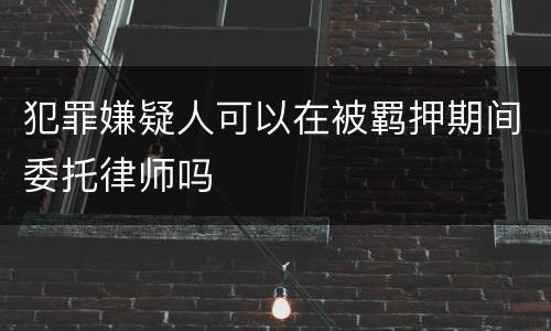 犯罪嫌疑人可以在被羁押期间委托律师吗