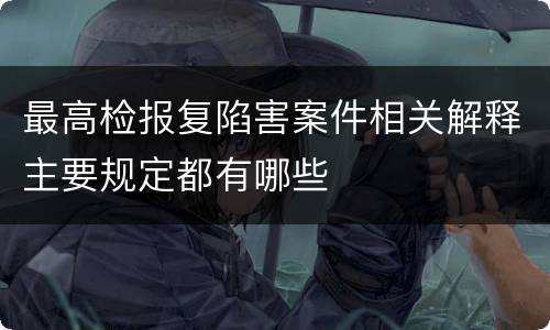 最高检报复陷害案件相关解释主要规定都有哪些