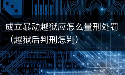 成立暴动越狱应怎么量刑处罚（越狱后判刑怎判）
