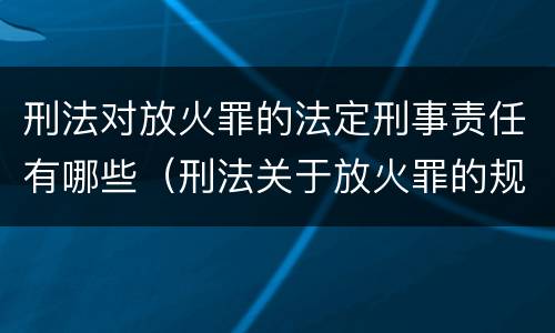 刑法对放火罪的法定刑事责任有哪些（刑法关于放火罪的规定）