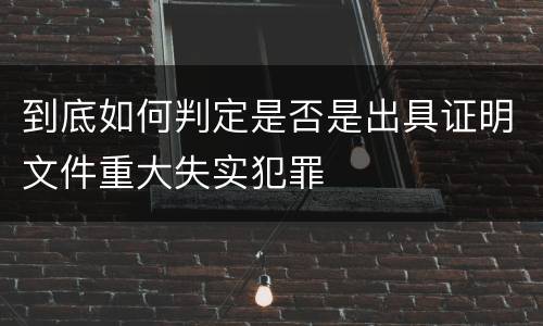 到底如何判定是否是出具证明文件重大失实犯罪