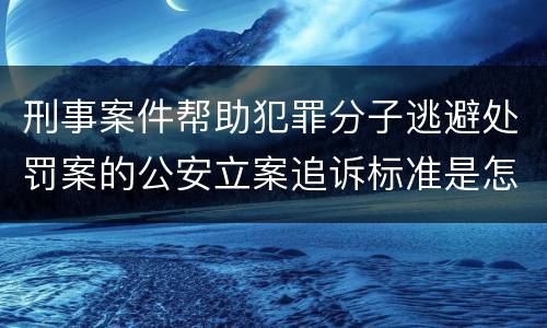 刑事案件帮助犯罪分子逃避处罚案的公安立案追诉标准是怎样的