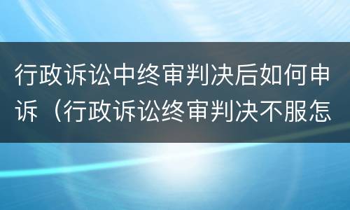 行政诉讼中终审判决后如何申诉（行政诉讼终审判决不服怎样申诉）