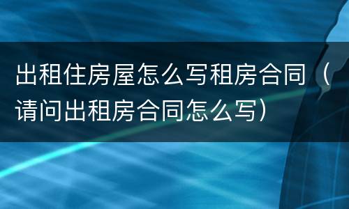 出租住房屋怎么写租房合同（请问出租房合同怎么写）