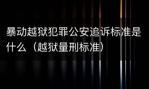 暴动越狱犯罪公安追诉标准是什么（越狱量刑标准）