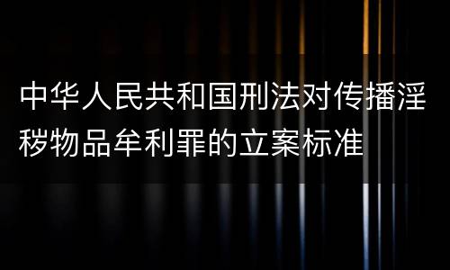 中华人民共和国刑法对传播淫秽物品牟利罪的立案标准