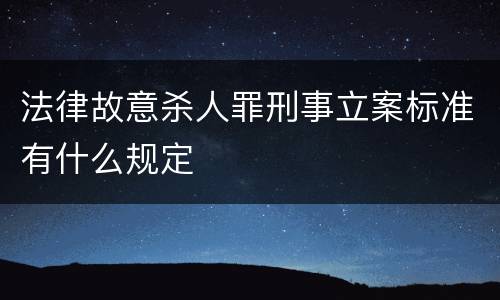 法律故意杀人罪刑事立案标准有什么规定
