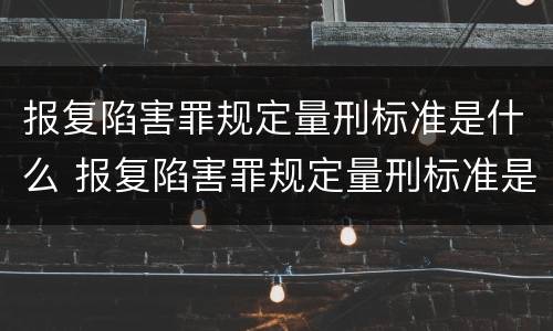 报复陷害罪规定量刑标准是什么 报复陷害罪规定量刑标准是什么