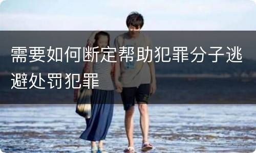 需要如何断定帮助犯罪分子逃避处罚犯罪