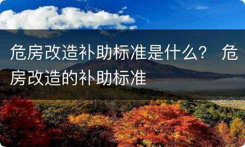 危房改造补助标准是什么？ 危房改造的补助标准