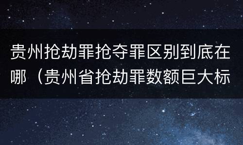 贵州抢劫罪抢夺罪区别到底在哪（贵州省抢劫罪数额巨大标准）