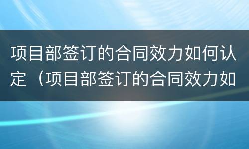 项目部签订的合同效力如何认定（项目部签订的合同效力如何认定）