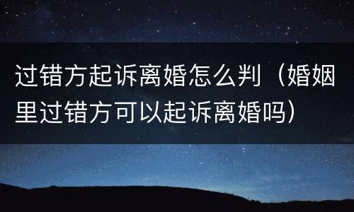 过错方起诉离婚怎么判（婚姻里过错方可以起诉离婚吗）