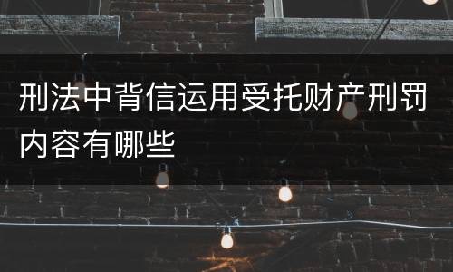 刑法中背信运用受托财产刑罚内容有哪些