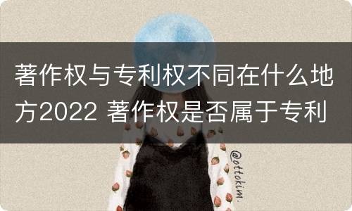 著作权与专利权不同在什么地方2022 著作权是否属于专利