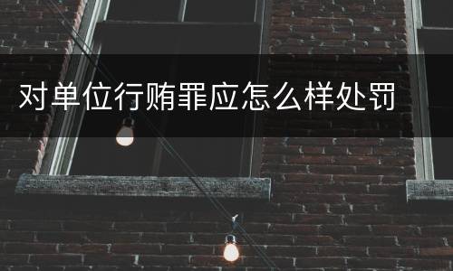 对单位行贿罪应怎么样处罚