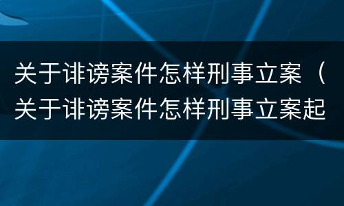 关于诽谤案件怎样刑事立案（关于诽谤案件怎样刑事立案起诉）