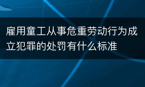 雇用童工从事危重劳动行为成立犯罪的处罚有什么标准